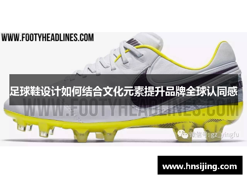足球鞋设计如何结合文化元素提升品牌全球认同感